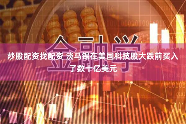炒股配资找配资 淡马锡在美国科技股大跌前买入了数十亿美元