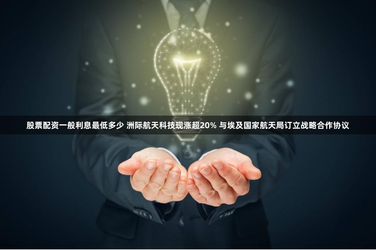 股票配资一般利息最低多少 洲际航天科技现涨超20% 与埃及国家航天局订立战略合作协议