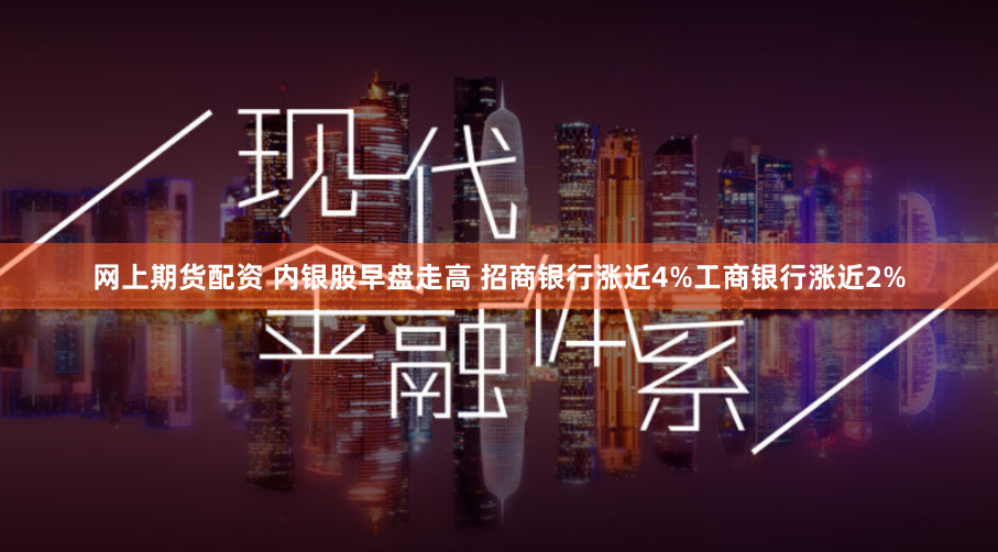 网上期货配资 内银股早盘走高 招商银行涨近4%工商银行涨近2%