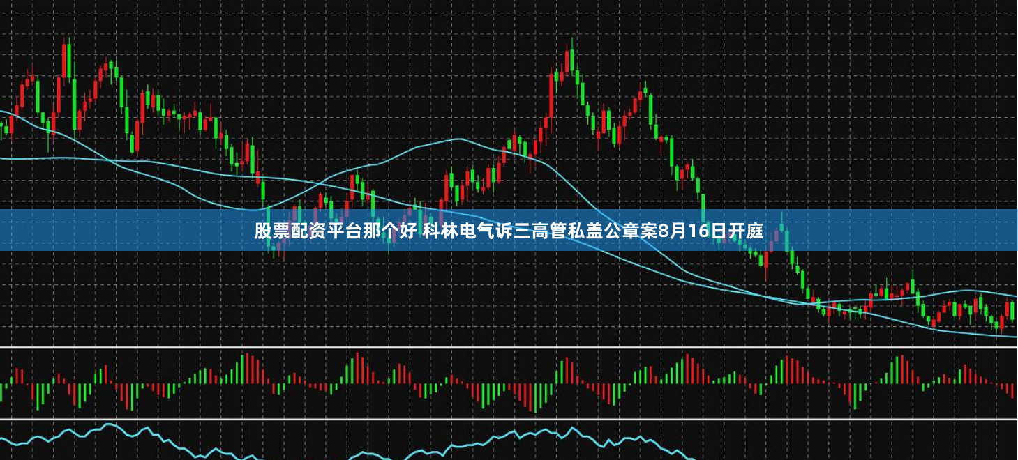 股票配资平台那个好 科林电气诉三高管私盖公章案8月16日开庭