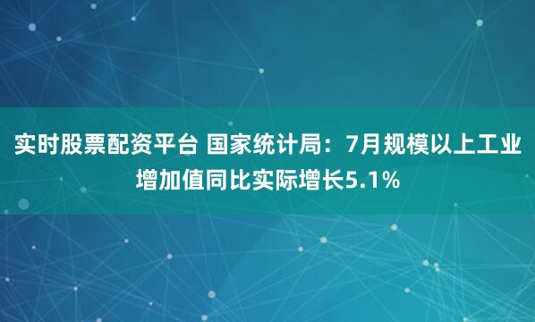 实时股票配资平台 国家统计局：7月规模以上工业增加值同比实际增长5.1%