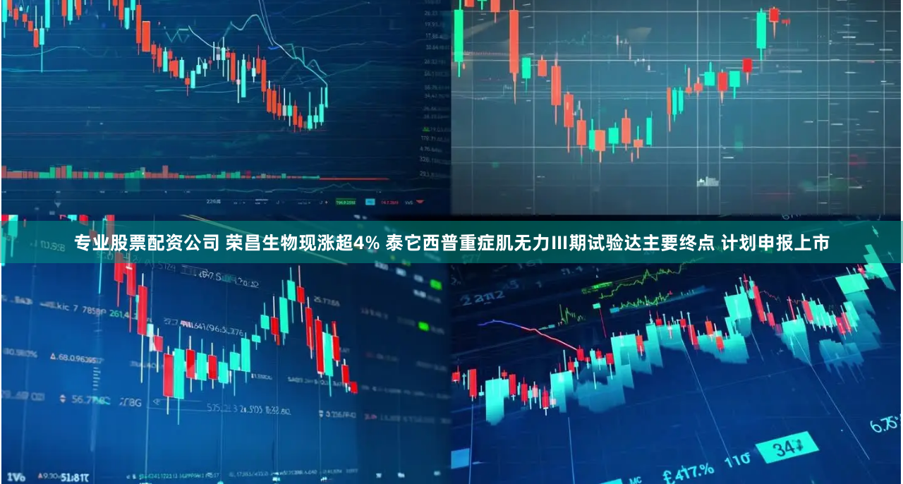 专业股票配资公司 荣昌生物现涨超4% 泰它西普重症肌无力Ⅲ期试验达主要终点 计划申报上市
