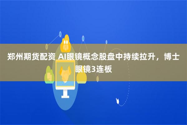 郑州期货配资 AI眼镜概念股盘中持续拉升，博士眼镜3连板
