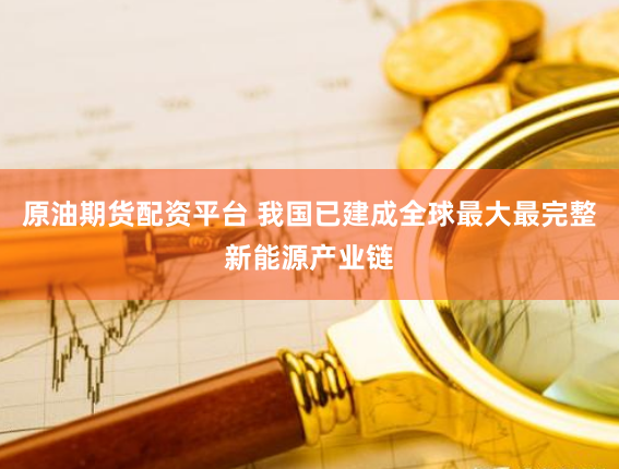 原油期货配资平台 我国已建成全球最大最完整新能源产业链