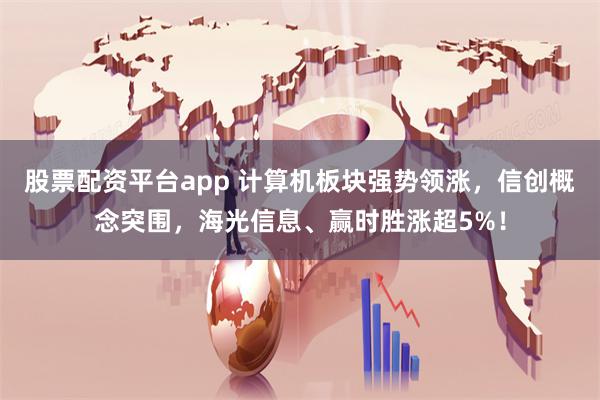 股票配资平台app 计算机板块强势领涨，信创概念突围，海光信息、赢时胜涨超5%！