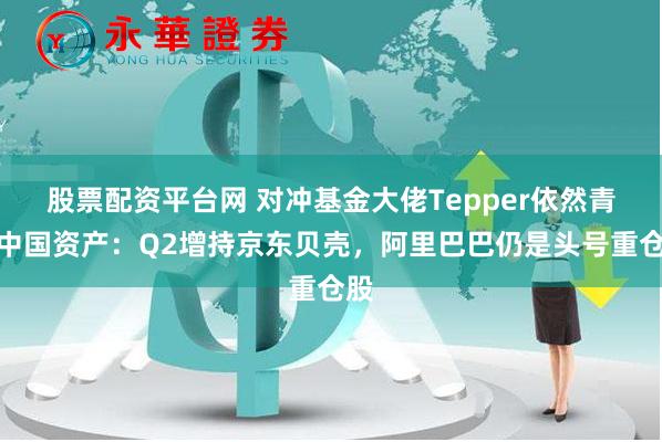 股票配资平台网 对冲基金大佬Tepper依然青睐中国资产：Q2增持京东贝壳，阿里巴巴仍是头号重仓股