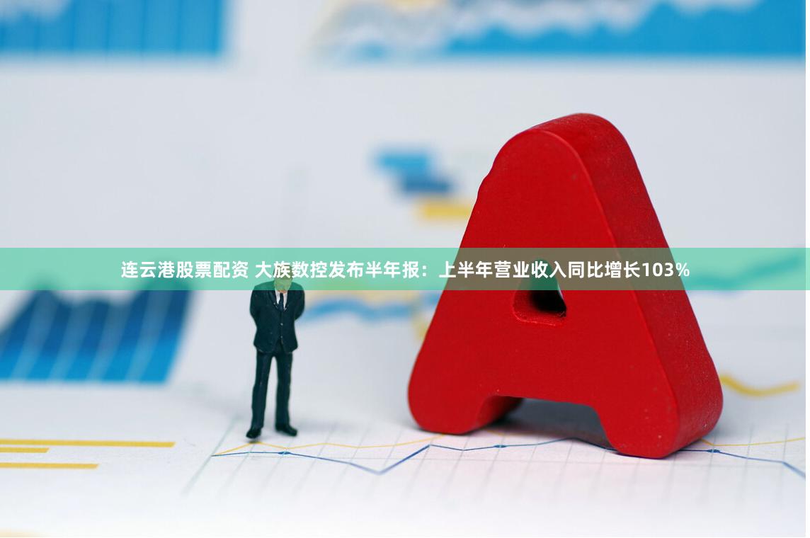 连云港股票配资 大族数控发布半年报：上半年营业收入同比增长103%
