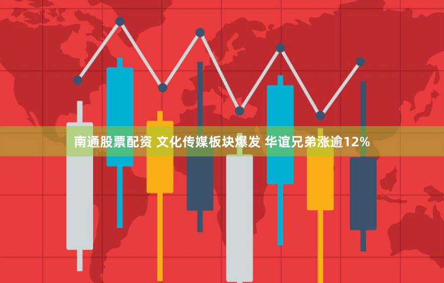 南通股票配资 文化传媒板块爆发 华谊兄弟涨逾12%