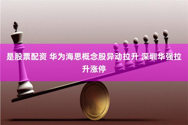 是股票配资 华为海思概念股异动拉升 深圳华强拉升涨停