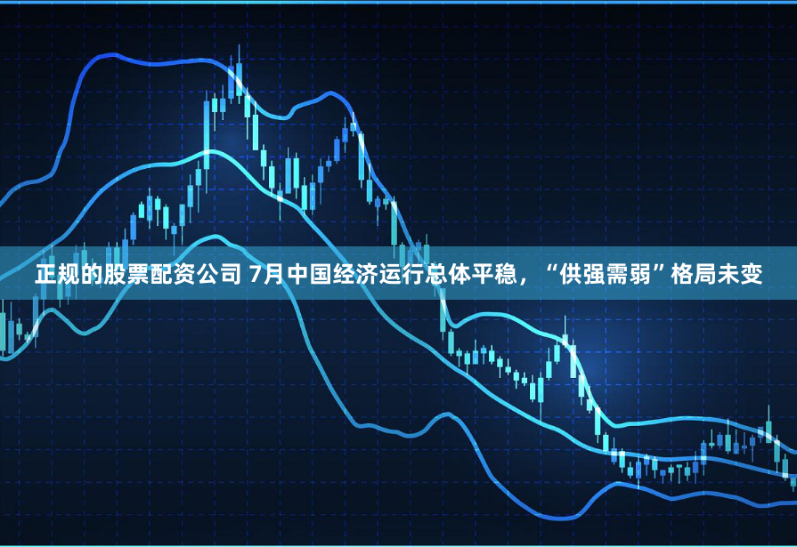 正规的股票配资公司 7月中国经济运行总体平稳，“供强需弱”格局未变