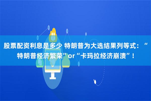 股票配资利息是多少 特朗普为大选结果列等式：“特朗普经济繁荣”or“卡玛拉经济崩溃”！