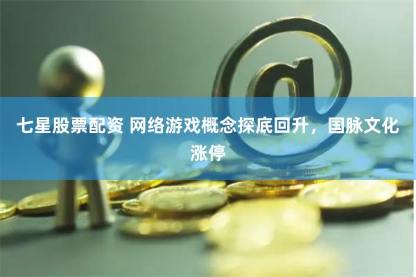 七星股票配资 网络游戏概念探底回升，国脉文化涨停