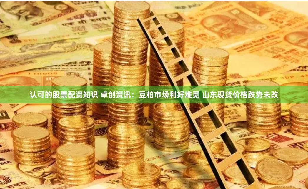 认可的股票配资知识 卓创资讯：豆粕市场利好难觅 山东现货价格跌势未改