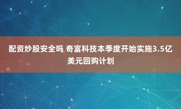 配资炒股安全吗 奇富科技本季度开始实施3.5亿美元回购计划