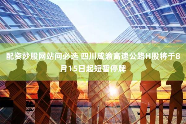 配资炒股网站问必选 四川成渝高速公路H股将于8月15日起短暂停牌