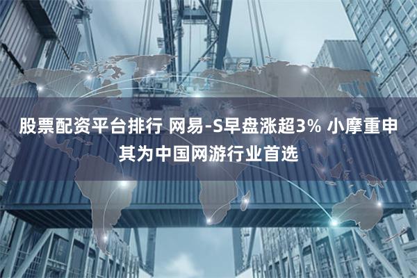 股票配资平台排行 网易-S早盘涨超3% 小摩重申其为中国网游行业首选
