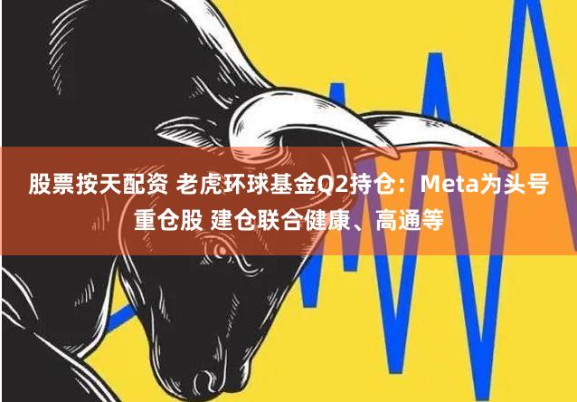 股票按天配资 老虎环球基金Q2持仓：Meta为头号重仓股 建仓联合健康、高通等