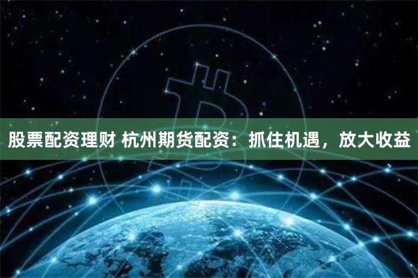 股票配资理财 杭州期货配资：抓住机遇，放大收益