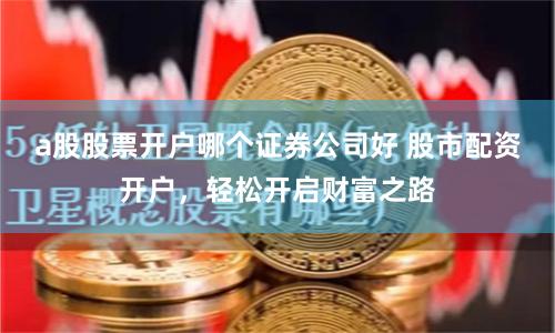 a股股票开户哪个证券公司好 股市配资开户，轻松开启财富之路