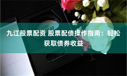 九江股票配资 股票配债操作指南：轻松获取债券收益