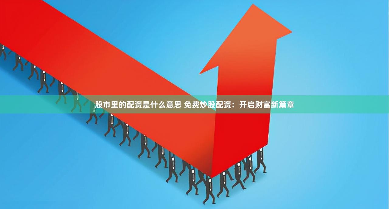股市里的配资是什么意思 免费炒股配资：开启财富新篇章