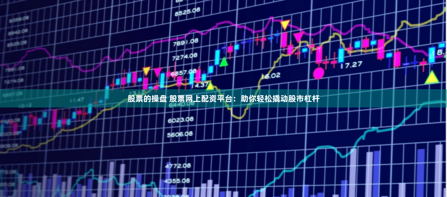 股票的操盘 股票网上配资平台：助你轻松撬动股市杠杆