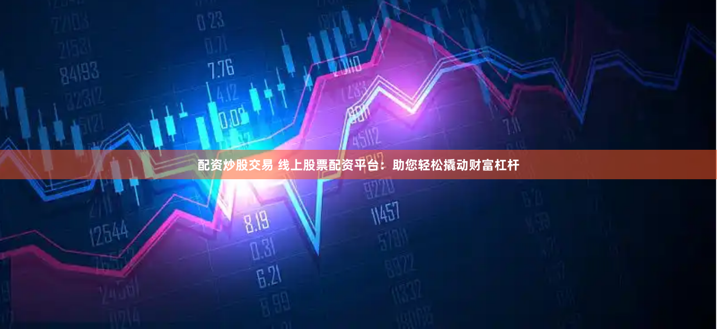配资炒股交易 线上股票配资平台：助您轻松撬动财富杠杆