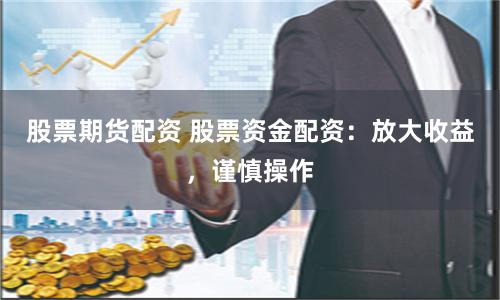 股票期货配资 股票资金配资：放大收益，谨慎操作