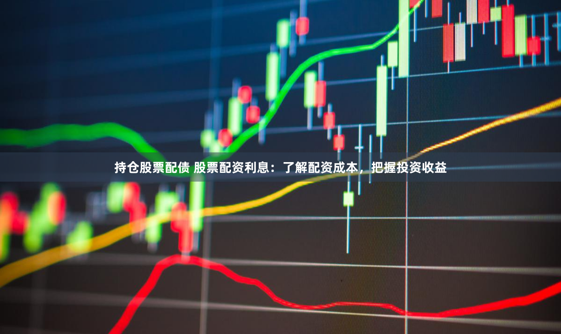 持仓股票配债 股票配资利息：了解配资成本，把握投资收益