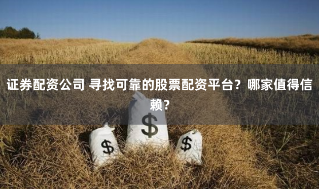 证券配资公司 寻找可靠的股票配资平台？哪家值得信赖？