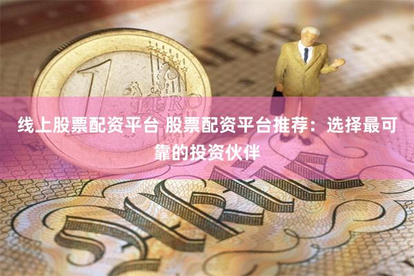 线上股票配资平台 股票配资平台推荐：选择最可靠的投资伙伴
