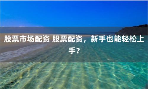 股票市场配资 股票配资，新手也能轻松上手？