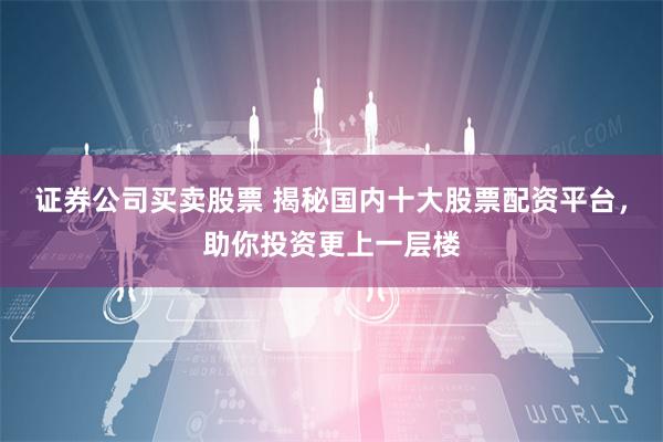 证券公司买卖股票 揭秘国内十大股票配资平台，助你投资更上一层楼
