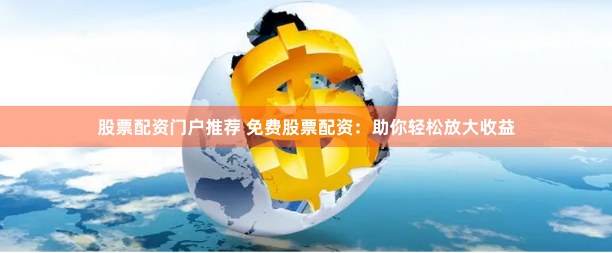 股票配资门户推荐 免费股票配资：助你轻松放大收益