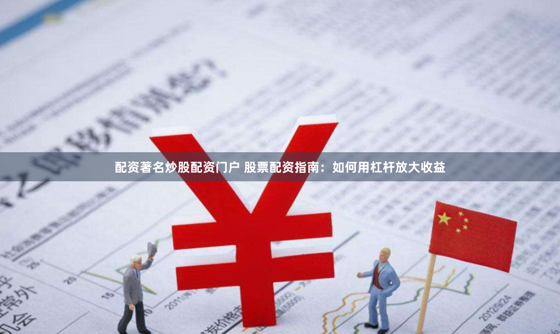 配资著名炒股配资门户 股票配资指南：如何用杠杆放大收益