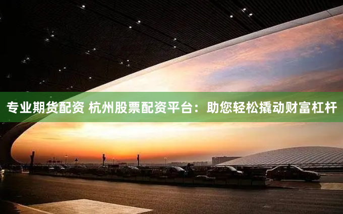 专业期货配资 杭州股票配资平台：助您轻松撬动财富杠杆