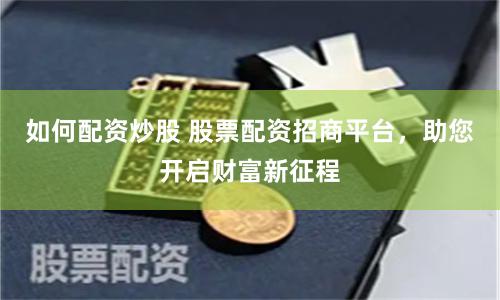 如何配资炒股 股票配资招商平台，助您开启财富新征程