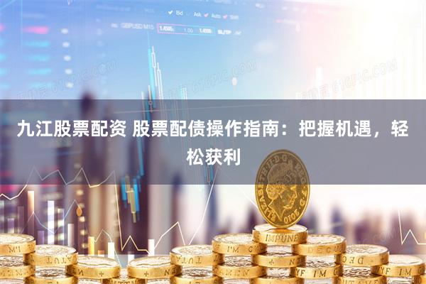 九江股票配资 股票配债操作指南：把握机遇，轻松获利