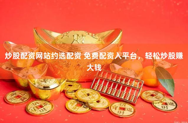 炒股配资网站约选配资 免费配资入平台，轻松炒股赚大钱
