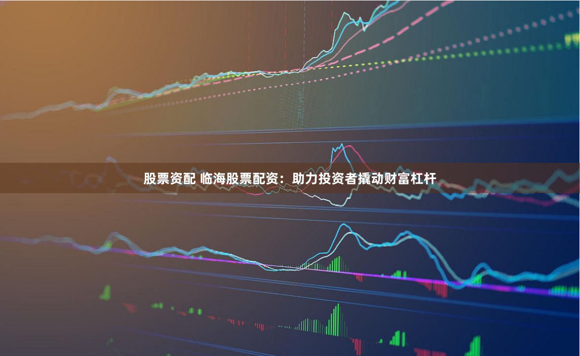 股票资配 临海股票配资：助力投资者撬动财富杠杆