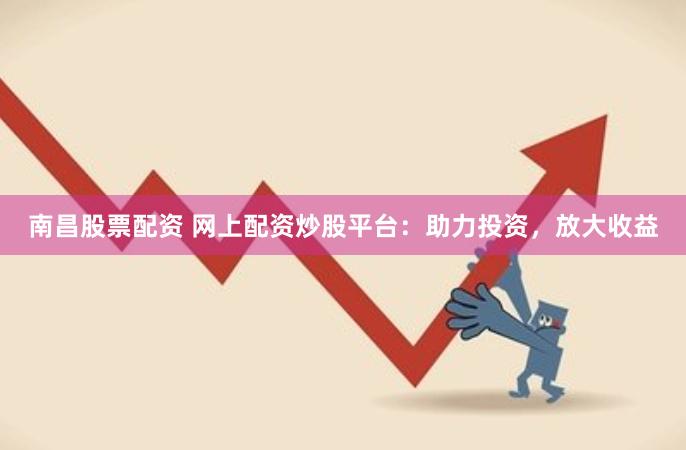 南昌股票配资 网上配资炒股平台：助力投资，放大收益