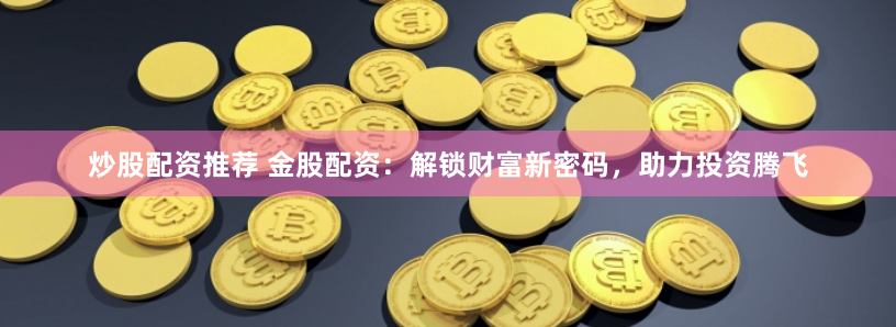 炒股配资推荐 金股配资：解锁财富新密码，助力投资腾飞