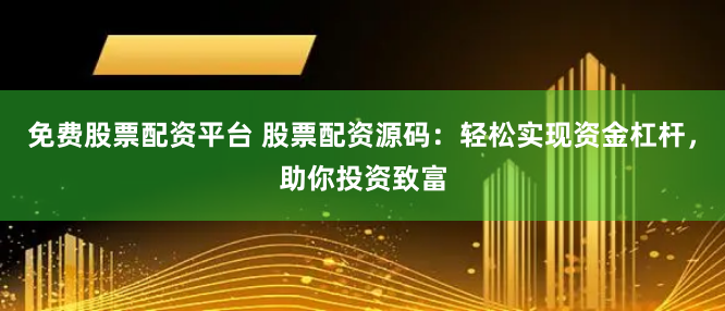 免费股票配资平台 股票配资源码：轻松实现资金杠杆，助你投资致富