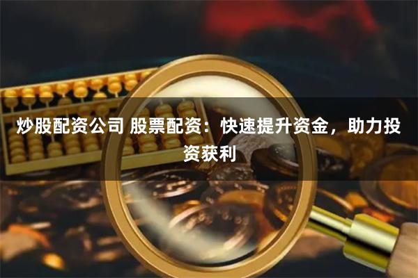 炒股配资公司 股票配资：快速提升资金，助力投资获利