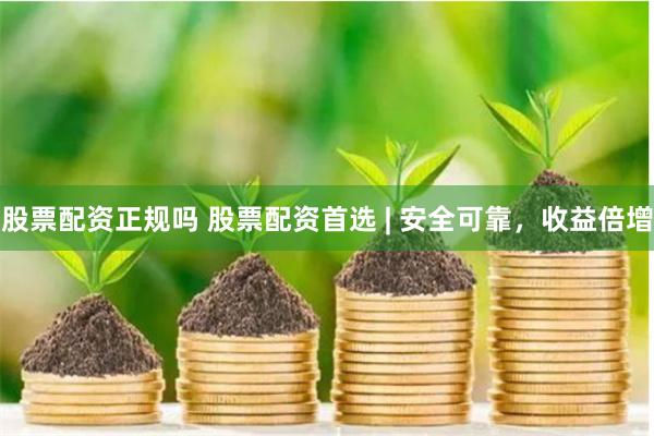 股票配资正规吗 股票配资首选 | 安全可靠，收益倍增