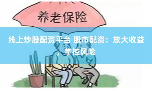 线上炒股配资平台 股市配资：放大收益，掌控风险