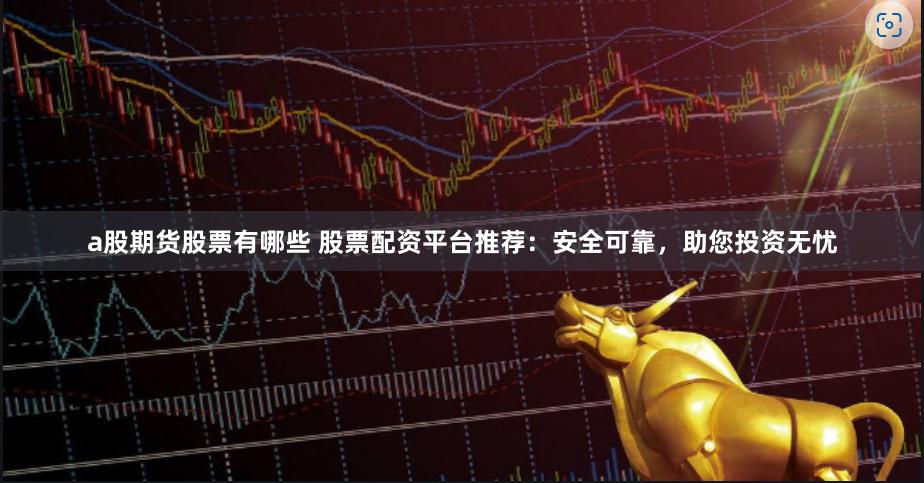 a股期货股票有哪些 股票配资平台推荐：安全可靠，助您投资无忧