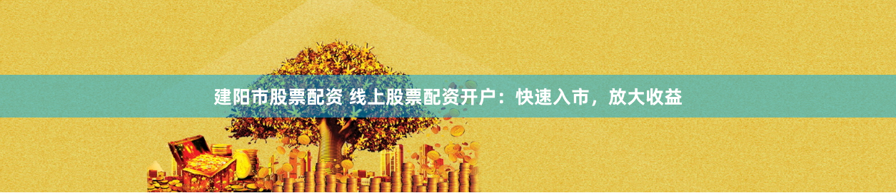 建阳市股票配资 线上股票配资开户：快速入市，放大收益