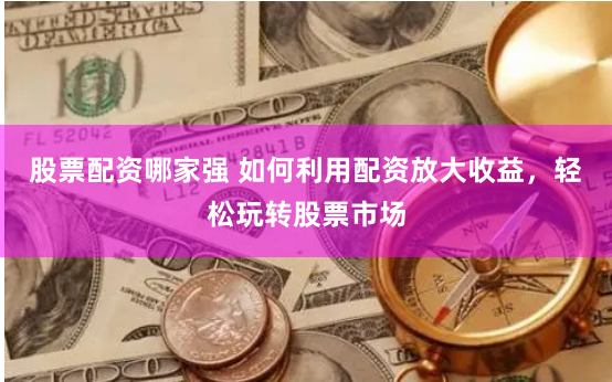 股票配资哪家强 如何利用配资放大收益，轻松玩转股票市场