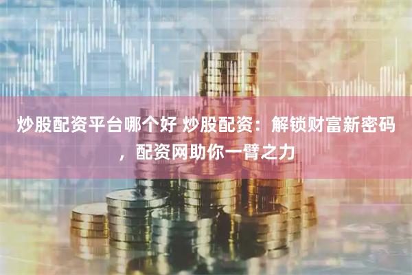 炒股配资平台哪个好 炒股配资：解锁财富新密码，配资网助你一臂之力